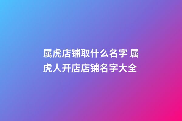 属虎店铺取什么名字 属虎人开店店铺名字大全-第1张-店铺起名-玄机派